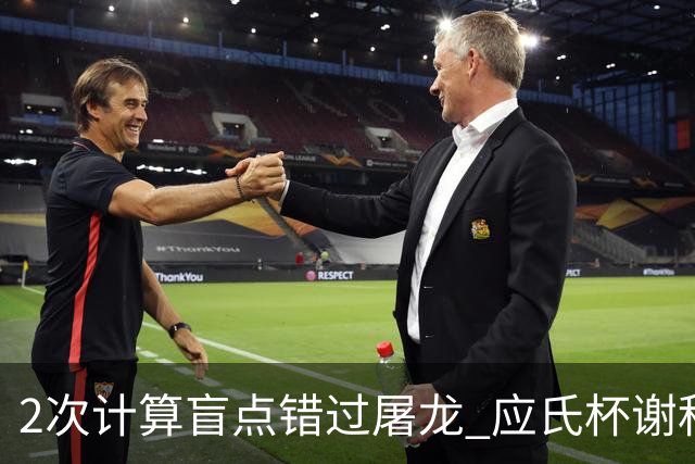 2次计算盲点错过屠龙 应氏杯谢科1点之差负一力辽