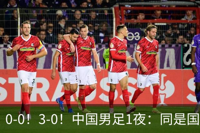 0-0！3-0！中国男足1夜：同是国家队，差距这么大？老大哥没面子